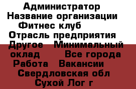 Администратор › Название организации ­ Фитнес-клуб CITRUS › Отрасль предприятия ­ Другое › Минимальный оклад ­ 1 - Все города Работа » Вакансии   . Свердловская обл.,Сухой Лог г.